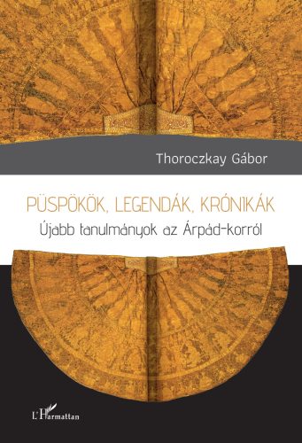 Püspökök, legendák, krónikák - Újabb tanulmányok az Árpád-korról - Thoroczkay Gábor