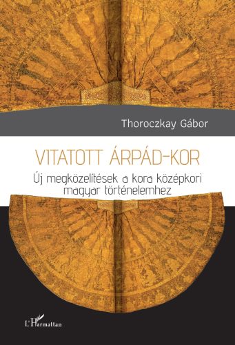 Vitatott Árpád-kor - Új megközelítések a kora középkori magyar történelemhez - Thoroczkay Gábor