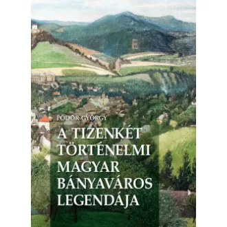   A Tizenkét történelmi magyar bányaváros legendája - Pődör György