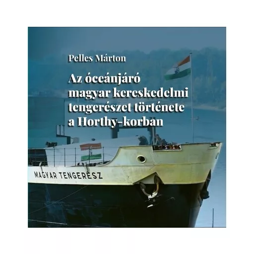 Az óceánjáró magyar kereskedelmi tengerészet története a Horthy-korban - Pelles Márton
