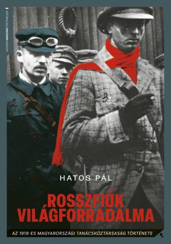 Rosszfiúk világforradalma - Az 1919-es magyarországi tanácsköztársaság története - Hatos Pál