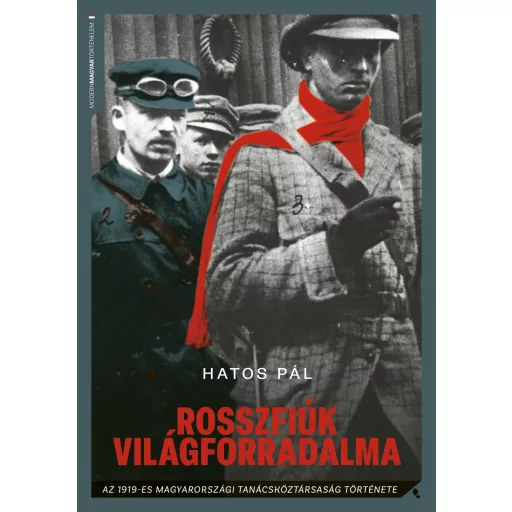 Rosszfiúk világforradalma - Az 1919-es magyarországi tanácsköztársaság története - Hatos Pál
