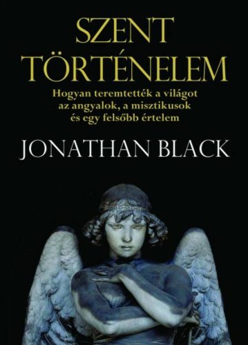 Szent történelem - Hogyan teremtették a világot az angyalok, a misztikusok és egy felsőbb értelem - Jonathan Black