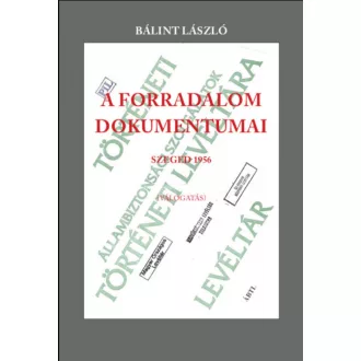 A forradalom dokumentumai - Szeged 1956 - Bálint László