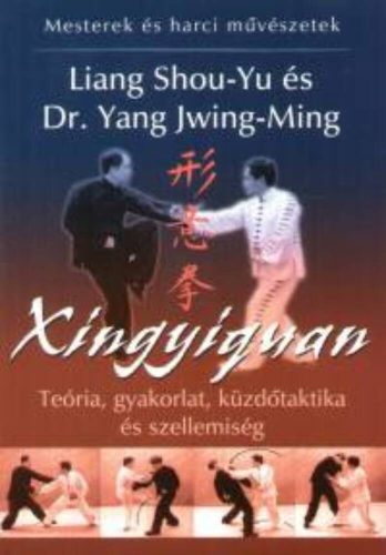 Xingyiquan - Teória, gyakorlat, küzdőtaktika és szellemiség - Liang Shou-Yu és Dr. Yang Jwing-Ming