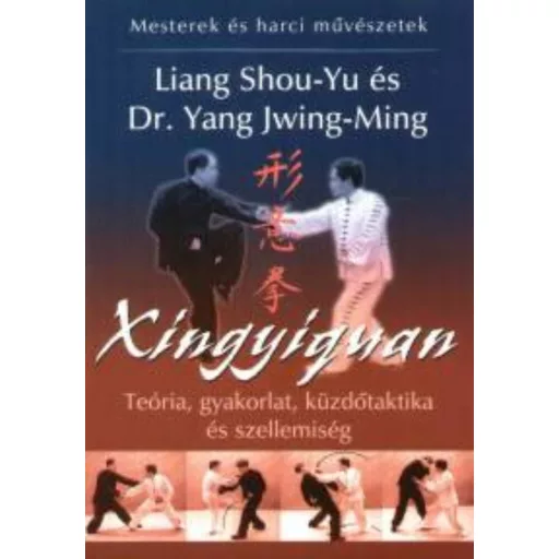 Xingyiquan - Teória, gyakorlat, küzdőtaktika és szellemiség - Liang Shou-Yu és Dr. Yang Jwing-Ming