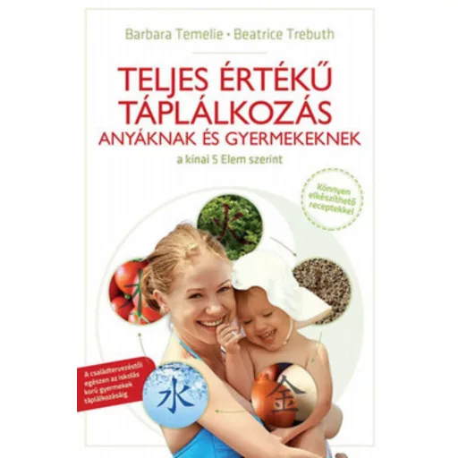 Teljes értékű táplálkozás anyáknak és gyermekeknek a kínai 5 elem szerint (Barbara Temelie)