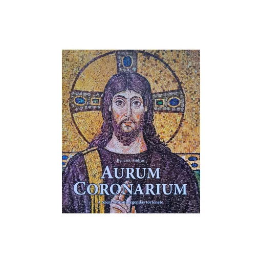 Aurum Coronarium - A Szent Korona legendás története - Bencsik András