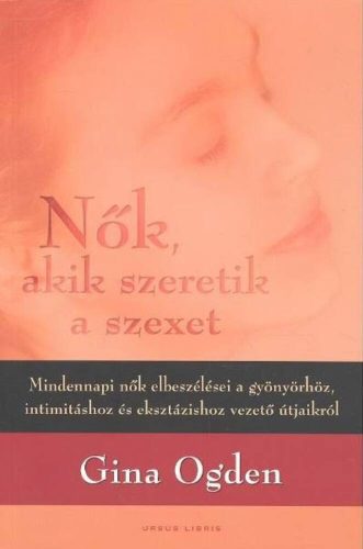 Nők, akik szeretik a szexet - Mindennapi nők elbeszélései a gyönyörhöz, intimitáshoz és eksztázishoz vezető útjaikról - (Gina Ogden)