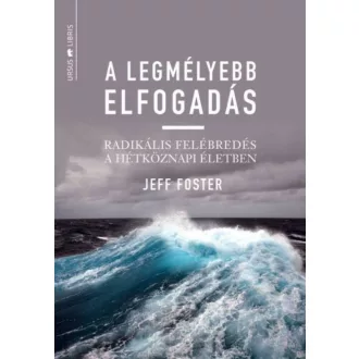 A legmélyebb elfogadás  - radikális felébredés a hétköznapi életben (Jeff Foster)