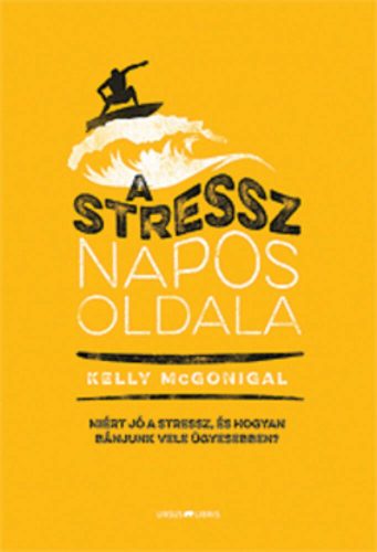A stressz napos oldala /Miért jó a stressz, és hogyan bánjunk vele ügyesebben? (Kelly Mcgonigal