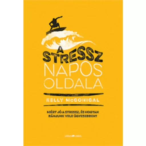 A stressz napos oldala /Miért jó a stressz, és hogyan bánjunk vele ügyesebben? (Kelly Mcgonigal