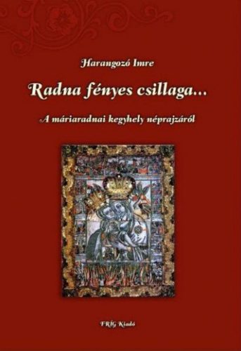 Radna fényes csillaga... - A máriaradnai kegyhely néprajzáról - Harangozó Imre