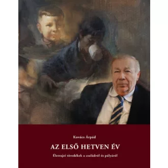   Az első hetven év - Életrajzi töredékek a családról és pályáról - Kovács Árpád