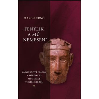   Fénylik a mű nemesen 1-3. - Válogatott írások a magyar középkori művészet történetéről - Marosi Ernő