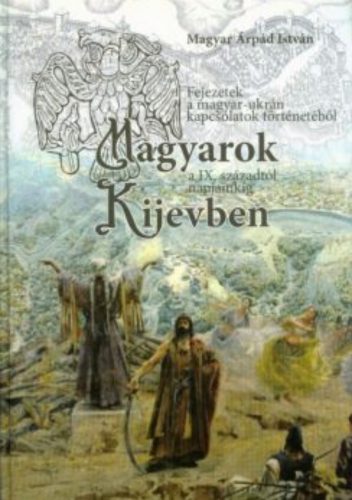 Magyarok Kijevben a IX. századtól napjainkig - Magyar Árpád István