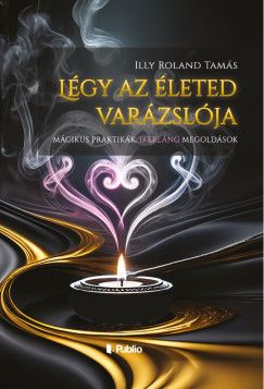 Légy az életed varázslója - Illy Roland Tamás Légy az életed varázslója - Illy Roland Tamás