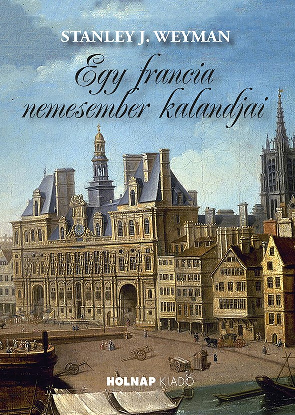 Egy francia nemesember kalandjai - Stanley J. Weyman Egy francia nemesember kalandjai - Stanley J. Weyman