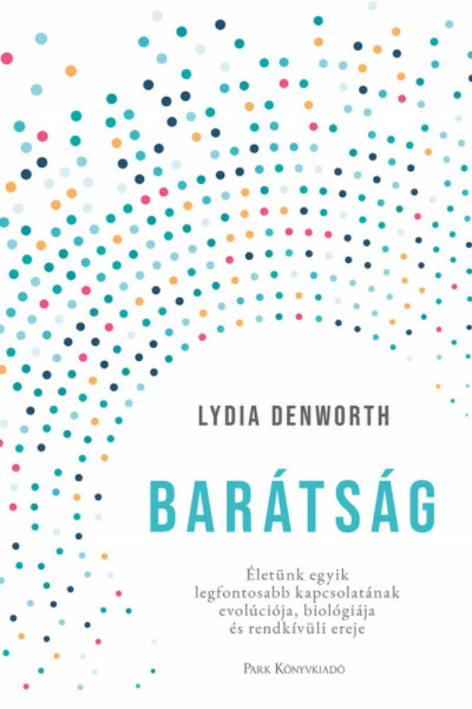 Barátság - Életünk egyik legfontosabb kapcsolatának evolúciója, biológiája és rendkívüli ereje - Lydia Denworth