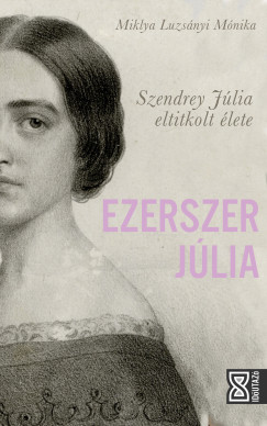 Ezerszer Júlia - Szendrey Júlia eltitkolt élete - Miklya Luzsányi Mónika Ezerszer Júlia - Szendrey Júlia eltitkolt élete - Miklya Luzsányi Mónika